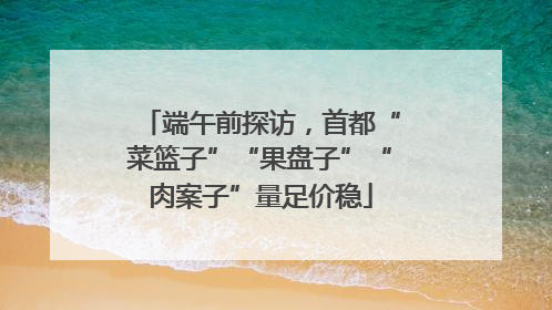 端午前探访，首都“菜篮子”“果盘子”“肉案子”量足价稳